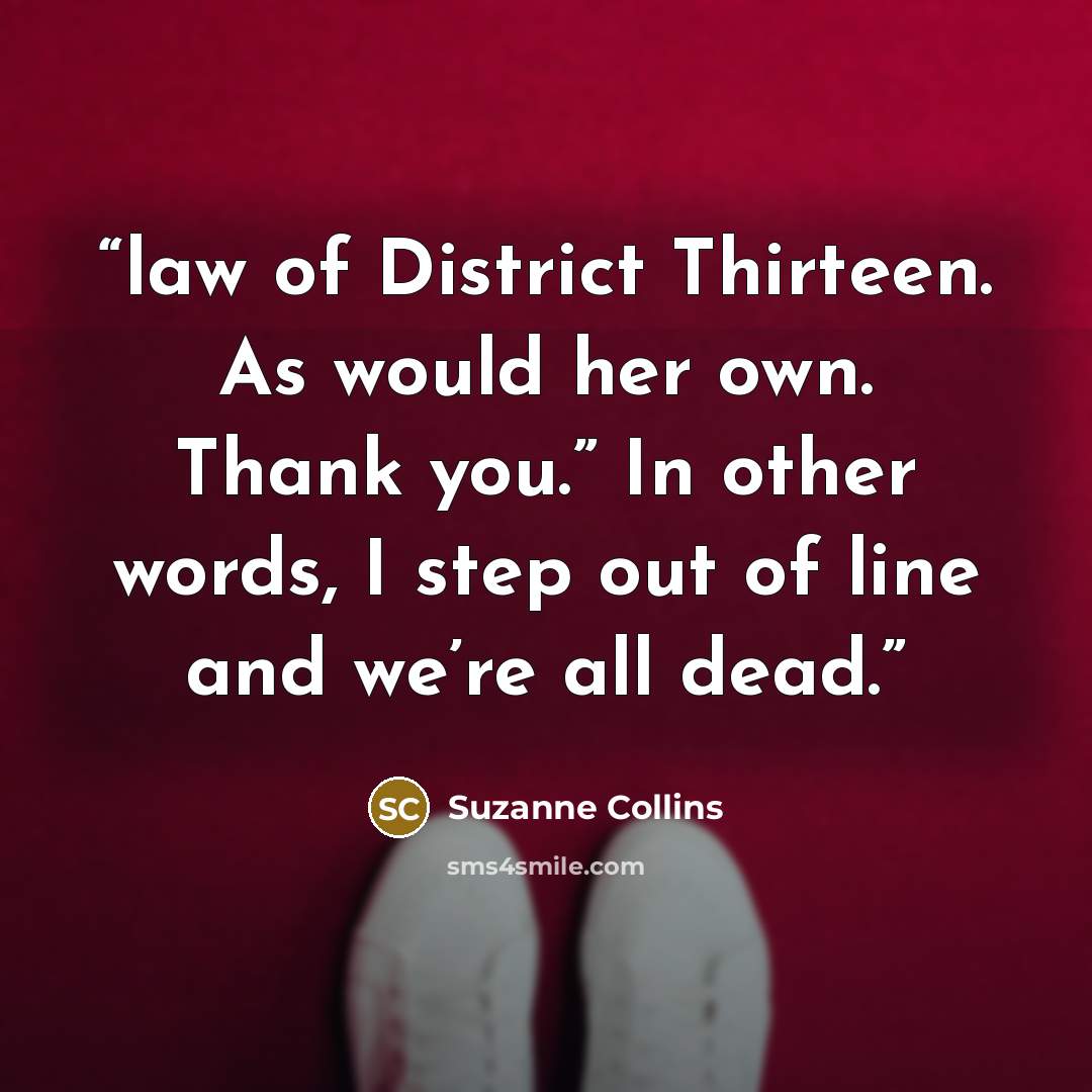 “law of District Thirteen. As would her own. Thank you.” In other words, I step out of line and we’re all dead.” quote by Suzanne Collins