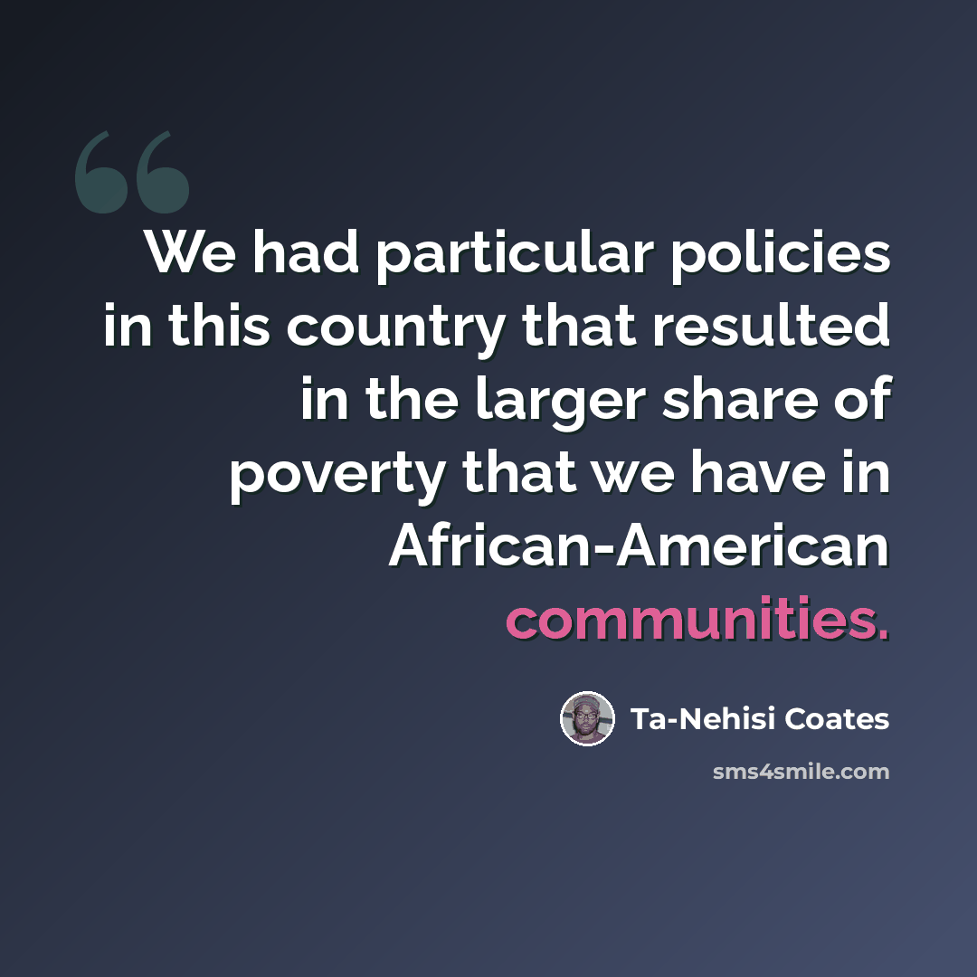 “We had particular policies in this country that resulted in the larger share of poverty that we have in African-American communities.” quote by Ta-Nehisi Coates