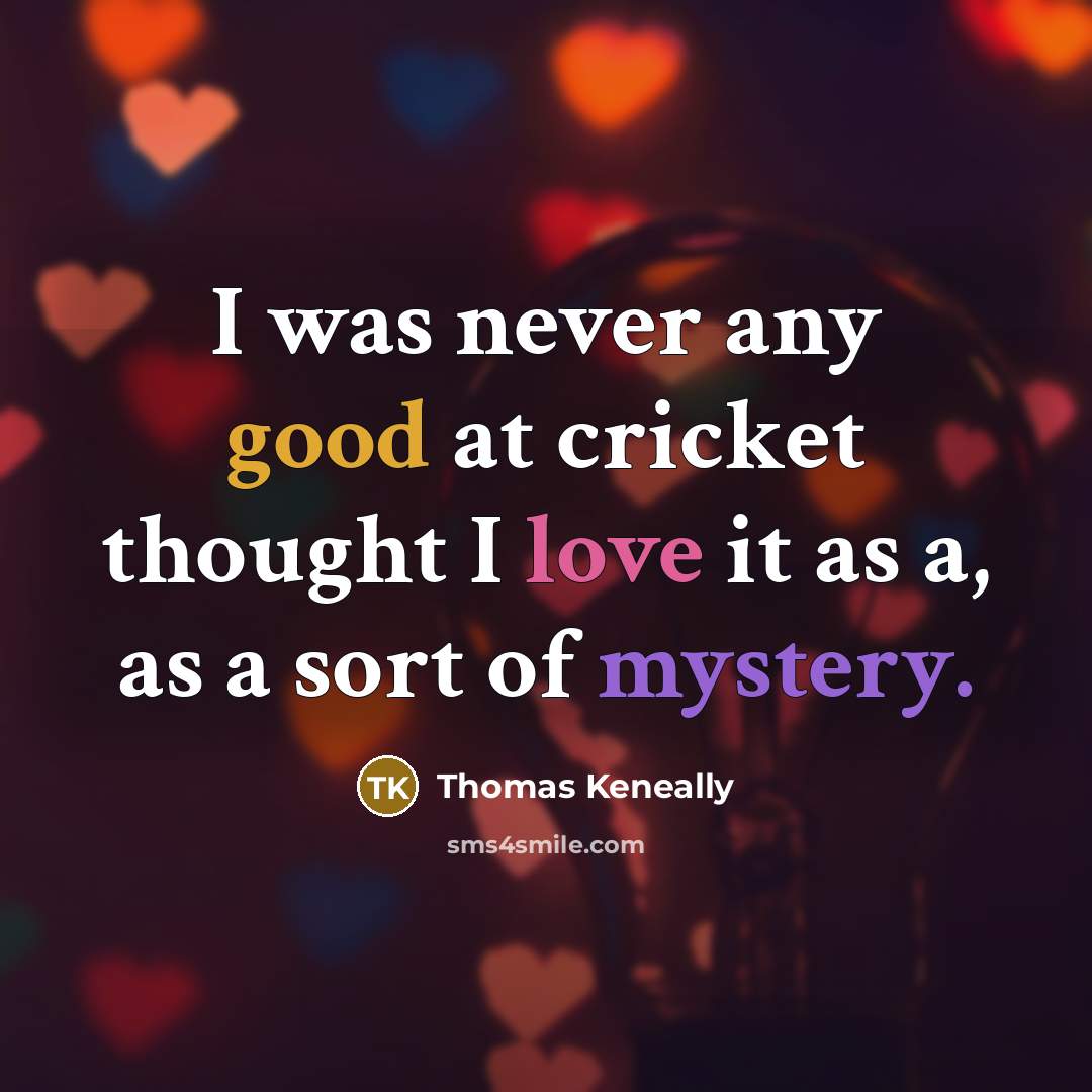 “I was never any good at cricket thought I love it as a, as a sort of mystery.” quote by Thomas Keneally