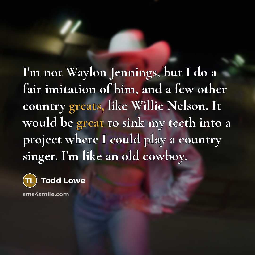 “I'm not Waylon Jennings, but I do a fair imitation of him, and a few other country greats, like Willie Nelson. It would be great to sink my teeth into a project where I could play a country singer. I'm like an old cowboy.” quote by Todd Lowe