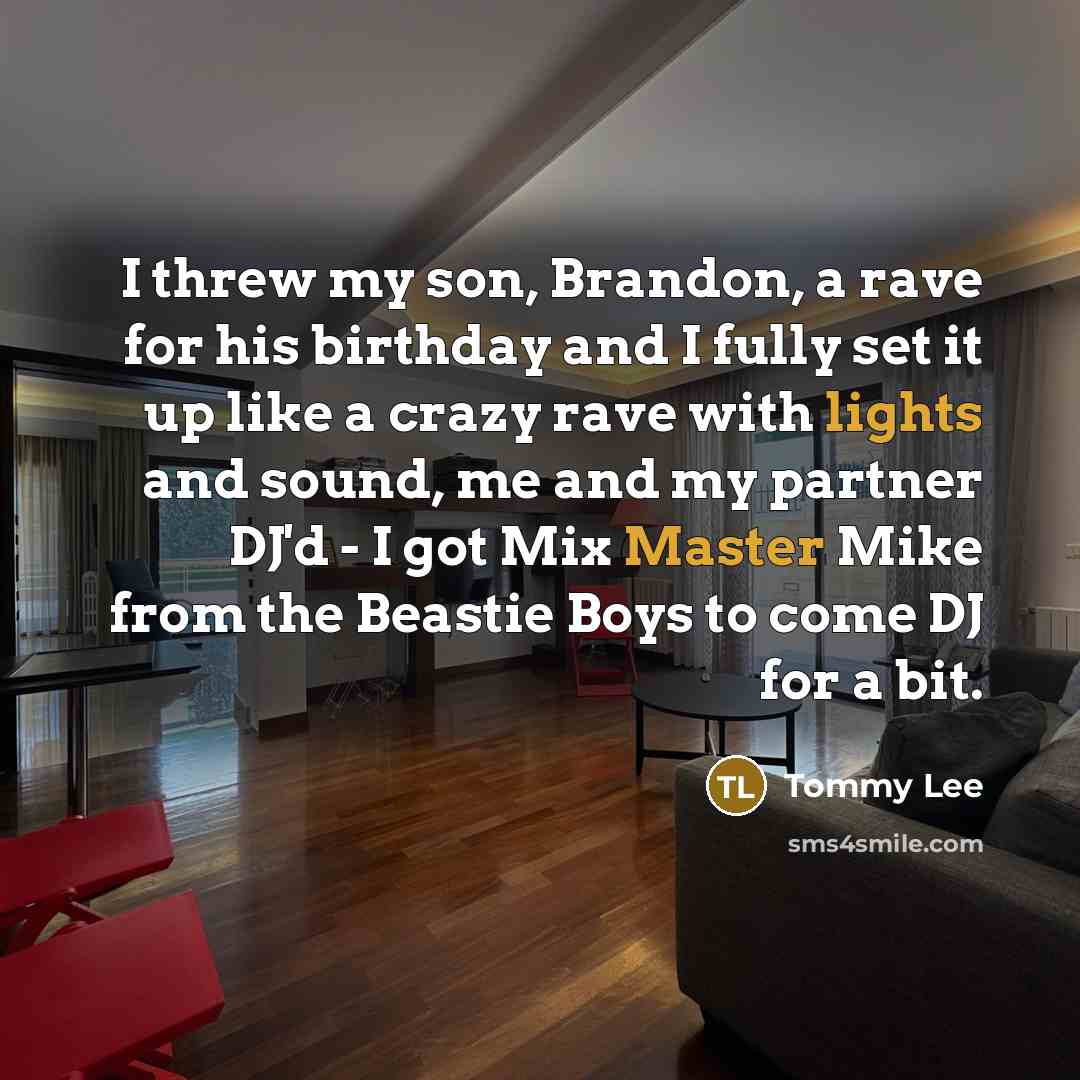 “I threw my son, Brandon, a rave for his birthday and I fully set it up like a crazy rave with lights and sound, me and my partner DJ'd - I got Mix Master Mike from the Beastie Boys to come DJ for a bit.” quote by Tommy Lee