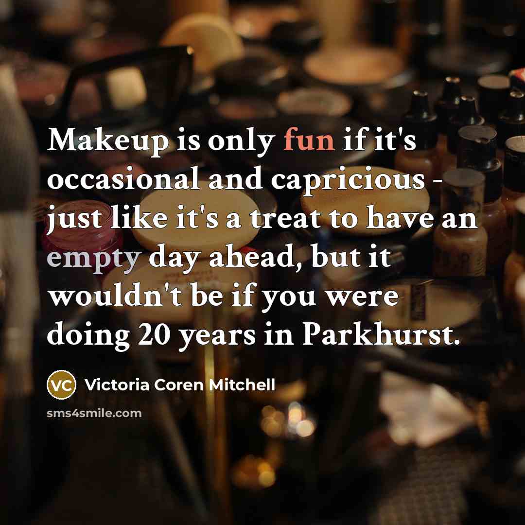 “Makeup is only fun if it's occasional and capricious - just like it's a treat to have an empty day ahead, but it wouldn't be if you were doing 20 years in Parkhurst.” quote by Victoria Coren Mitchell