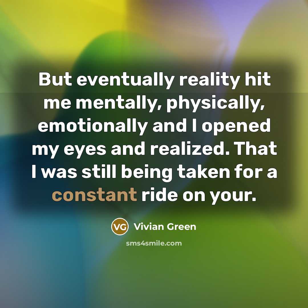“But eventually reality hit me mentally, physically, emotionally and I opened my eyes and realized. That I was still being taken for a constant ride on your.” quote by Vivian Green