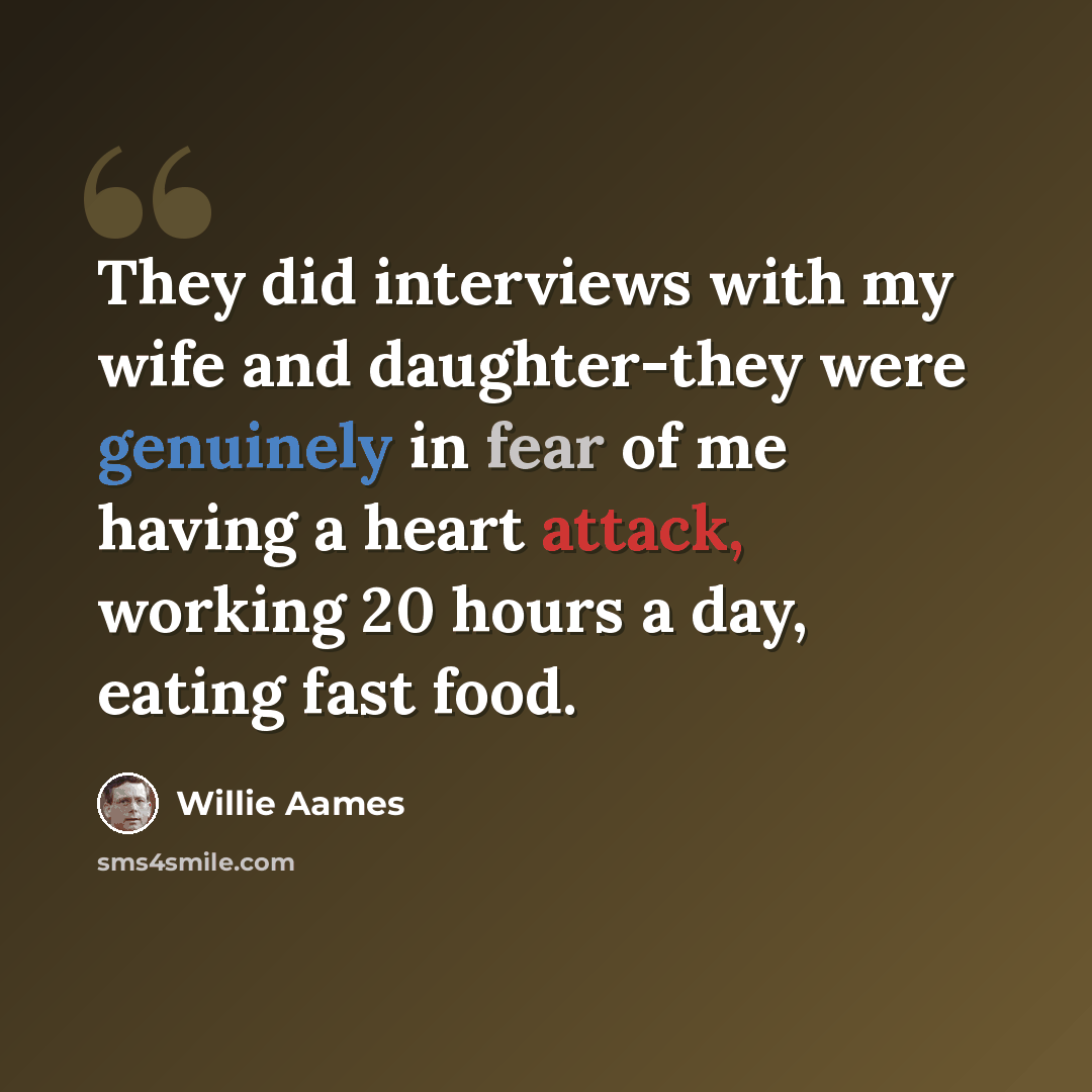 “They did interviews with my wife and daughter-they were genuinely in fear of me having a heart attack, working 20 hours a day, eating fast food.” quote by Willie Aames