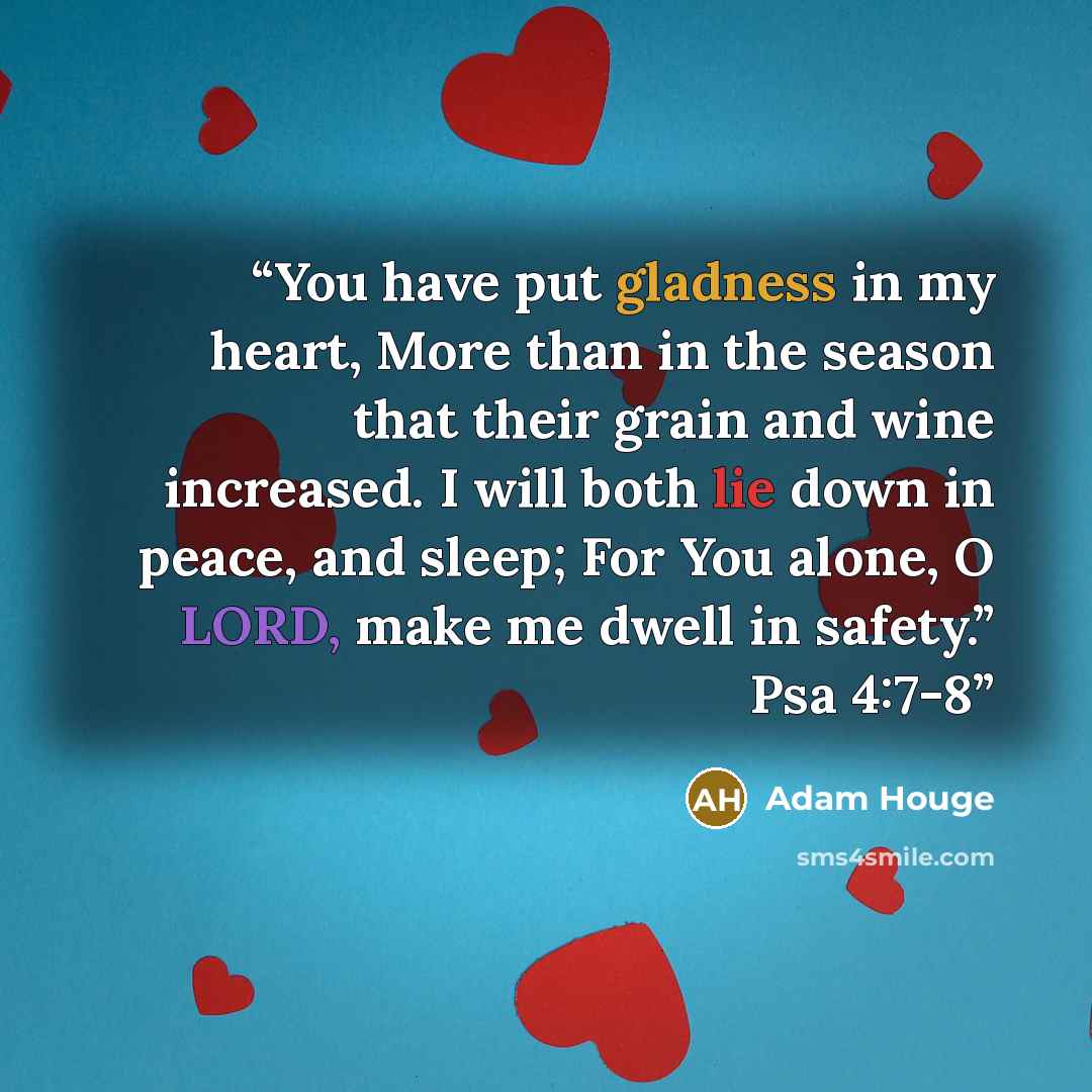 “You have put gladness in my heart, More than in the season that their grain and wine increased. I will both lie down in peace, and sleep; For You alone, O LORD, make me dwell in safety.” Psa 4:7-8” quote by Adam Houge