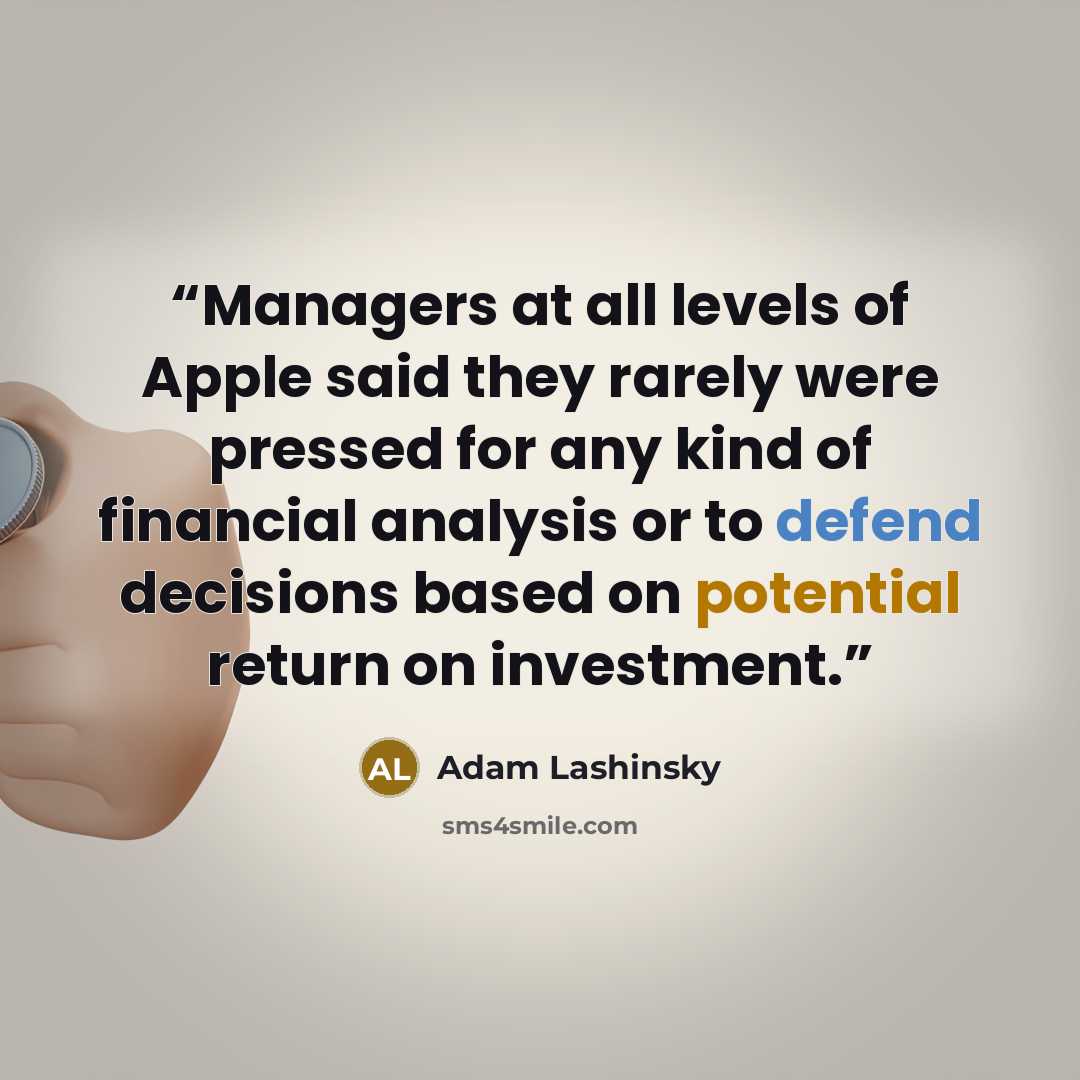 “Managers at all levels of Apple said they rarely were pressed for any kind of financial analysis or to defend decisions based on potential return on investment.” quote by Adam Lashinsky
