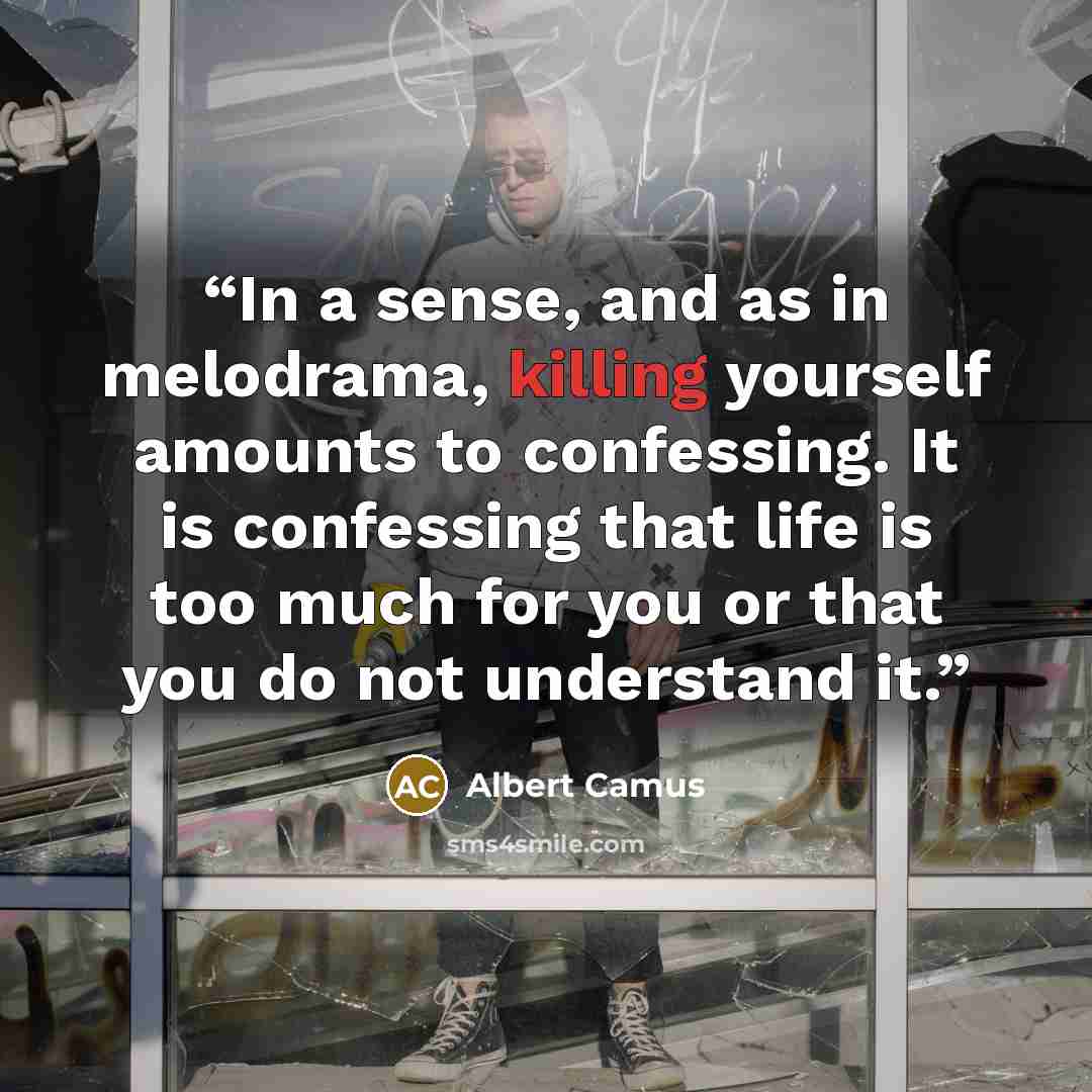 “In a sense, and as in melodrama, killing yourself amounts to confessing. It is confessing that life is too much for you or that you do not understand it.” quote by Albert Camus