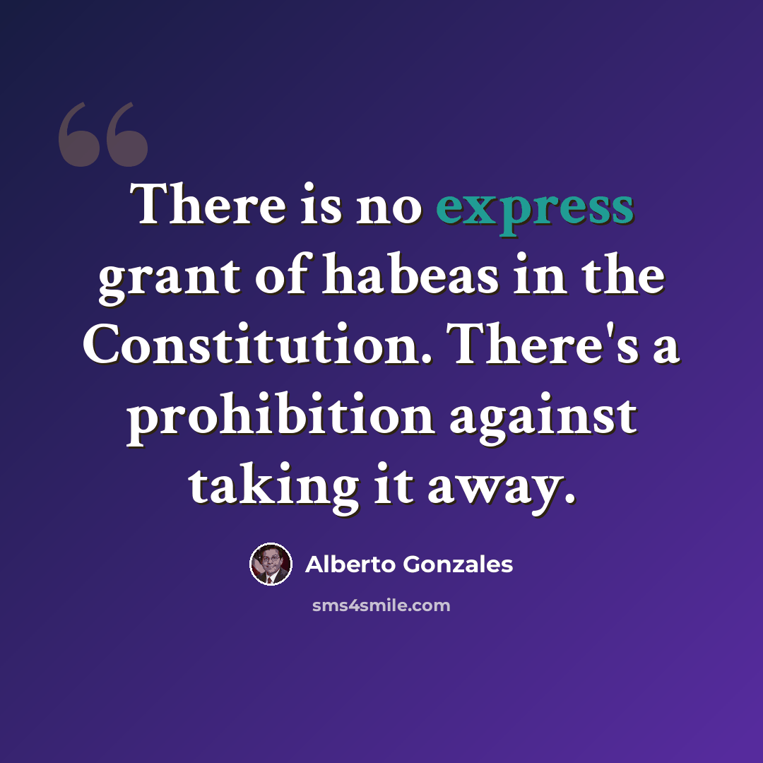 “There is no express grant of habeas in the Constitution. There's a prohibition against taking it away.” quote by Alberto Gonzales