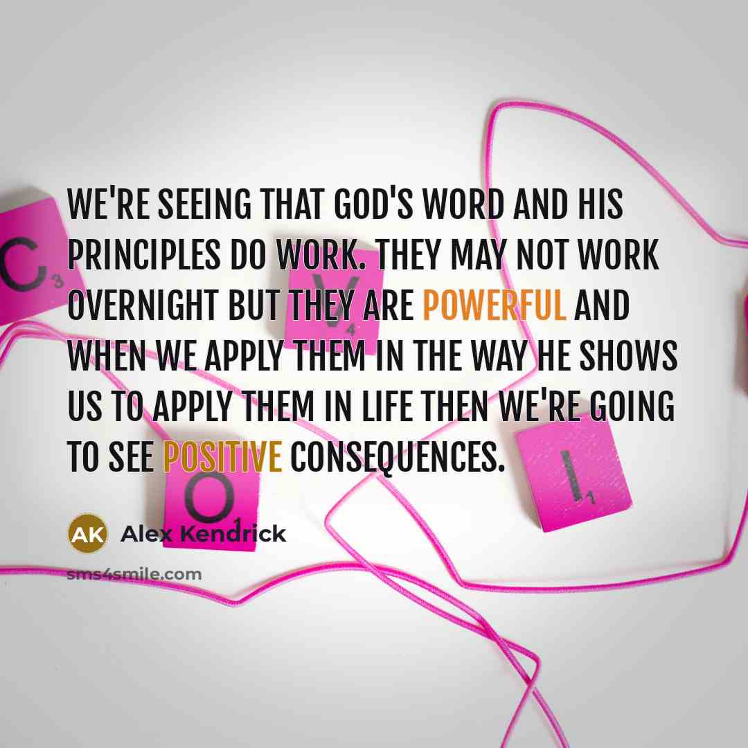 “We're seeing that God's word and His principles do work. They may not work overnight but they are powerful and when we apply them in the way He shows us to apply them in life then we're going to see positive consequences.” quote by Alex Kendrick