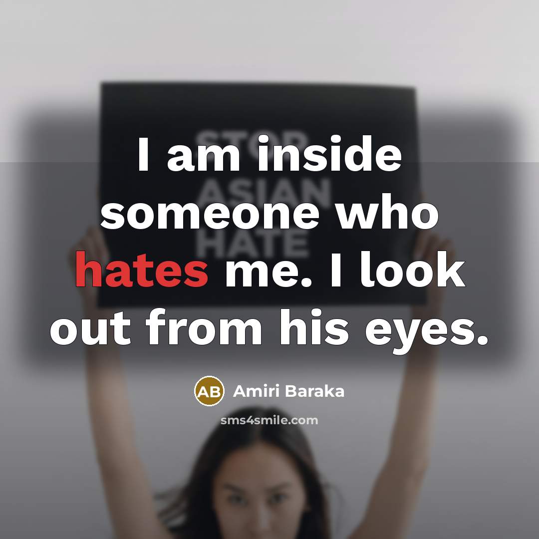 “I am inside someone who hates me. I look out from his eyes.” quote by Amiri Baraka