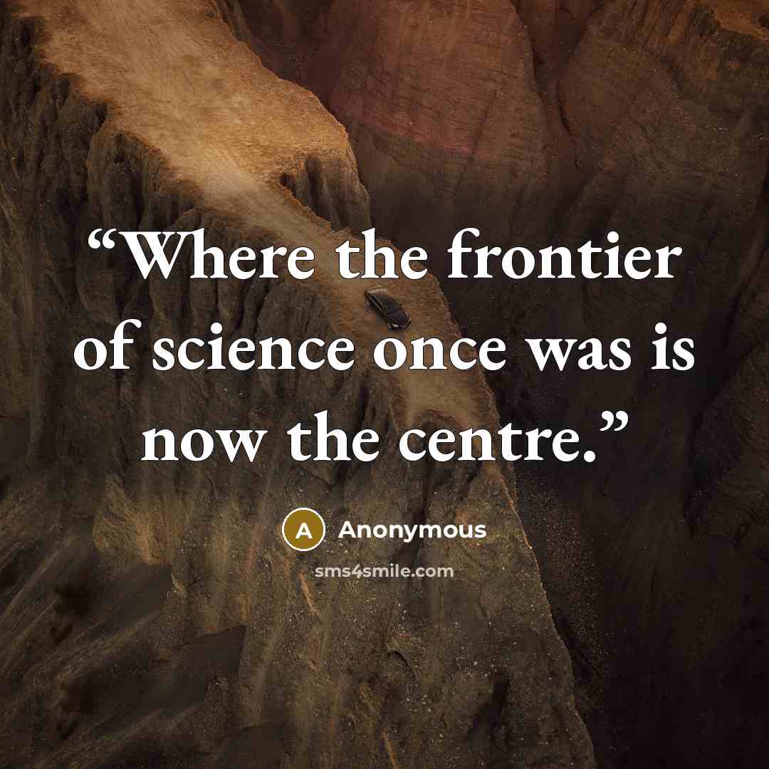 “Where the frontier of science once was is now the centre.” quote by Anonymous