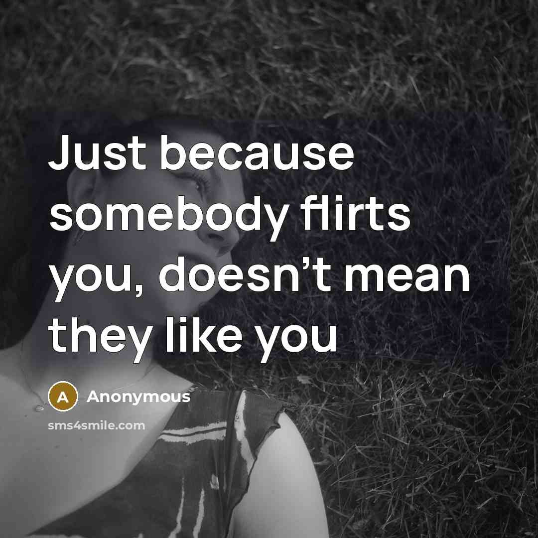 “Just because somebody flirts you, doesn't mean they like you” quote by Anonymous