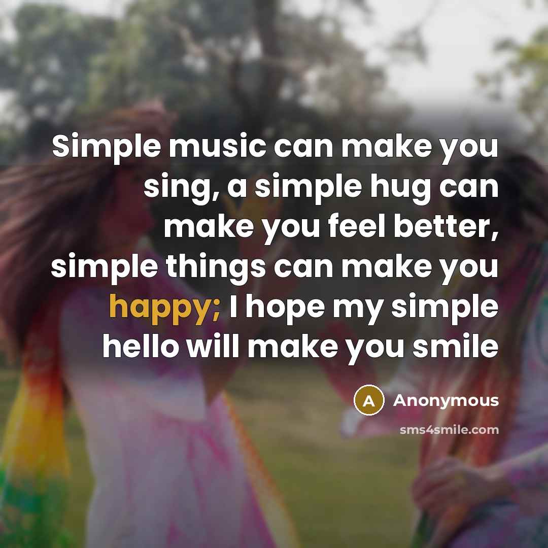 “Simple music can make you sing, a simple hug can make you feel better, simple things can make you happy; I hope my simple hello will make you smile” quote by Anonymous