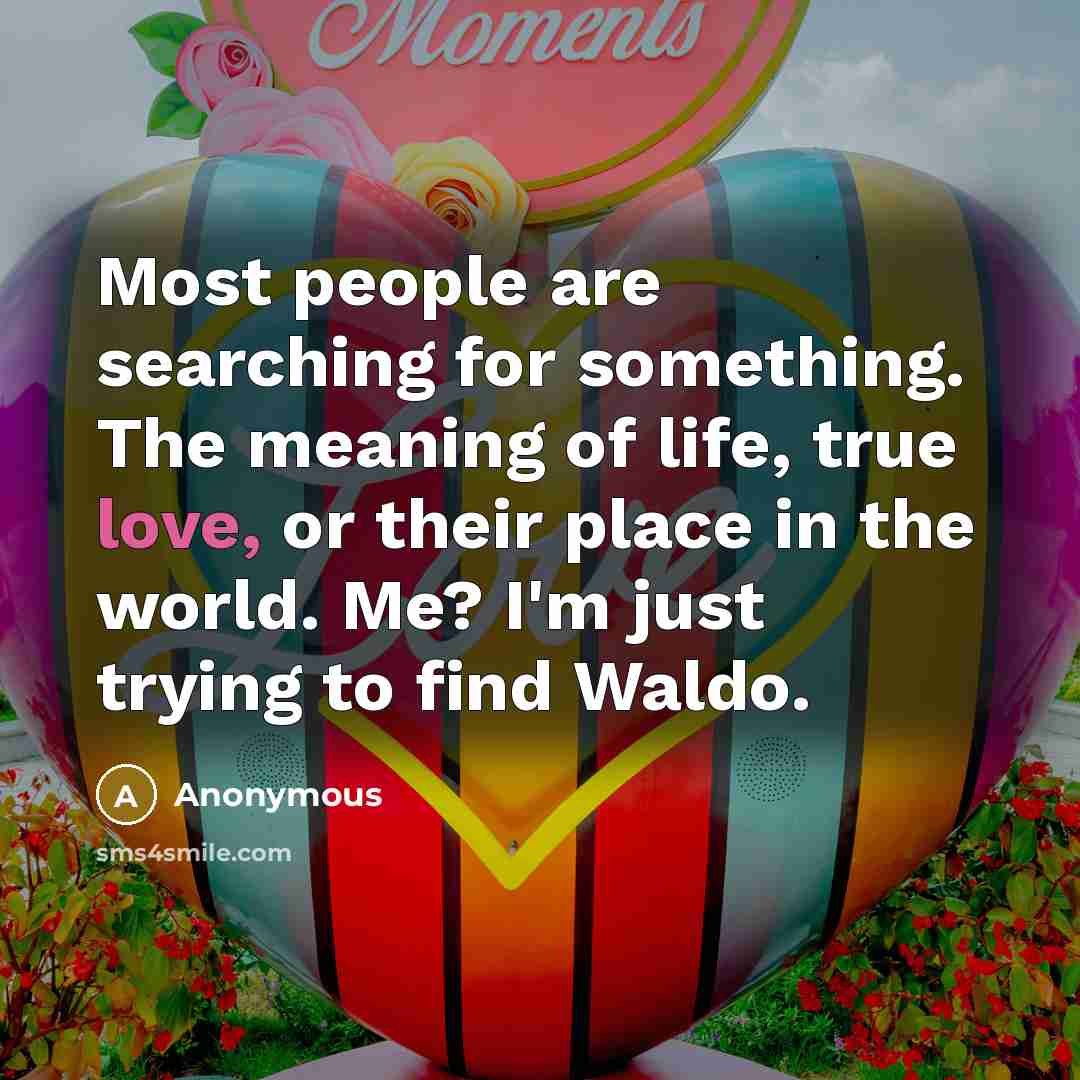 “Most people are searching for something. The meaning of life, true love, or their place in the world. Me? I'm just trying to find Waldo.” quote by Anonymous