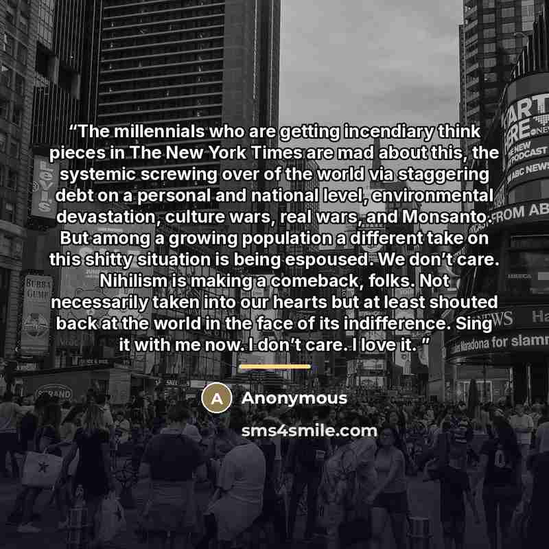 “The millennials who are getting incendiary think pieces in The New York Times are mad about this, the systemic screwing over of the world via staggering debt on a personal and national level, environmental devastation, culture wars, real wars, and Monsanto. But among a growing population a…” quote by Anonymous