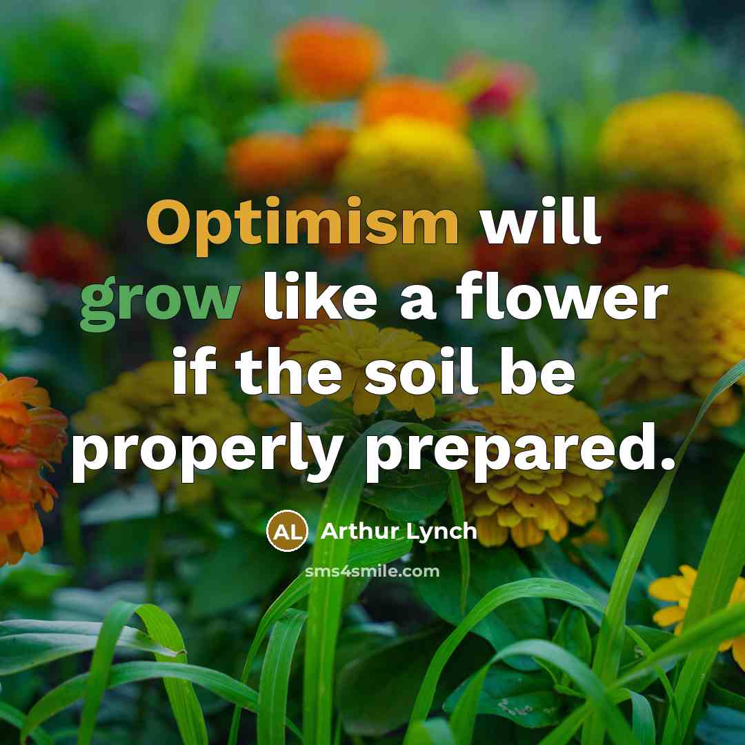 “Optimism will grow like a flower if the soil be properly prepared.” quote by Arthur Lynch