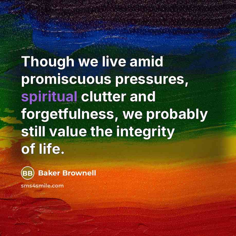 “Though we live amid promiscuous pressures, spiritual clutter and forgetfulness, we probably still value the integrity of life.” quote by Baker Brownell