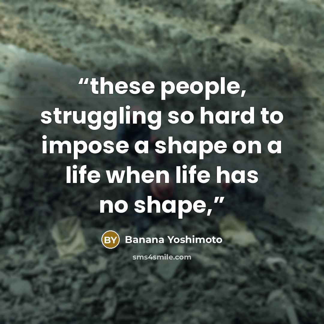 “these people, struggling so hard to impose a shape on a life when life has no shape,” quote by Banana Yoshimoto