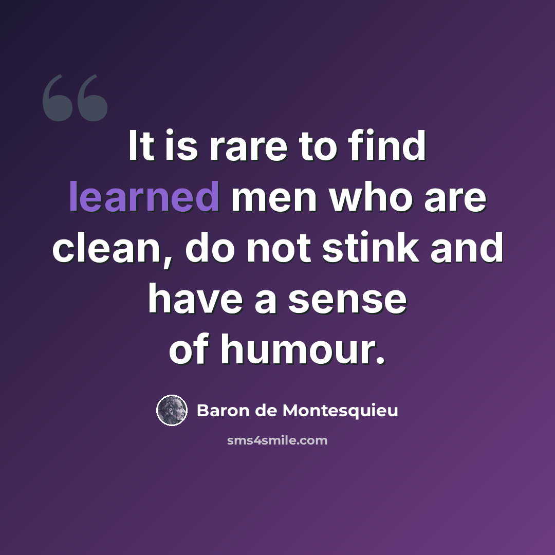 “It is rare to find learned men who are clean, do not stink and have a sense of humour.” quote by Baron de Montesquieu