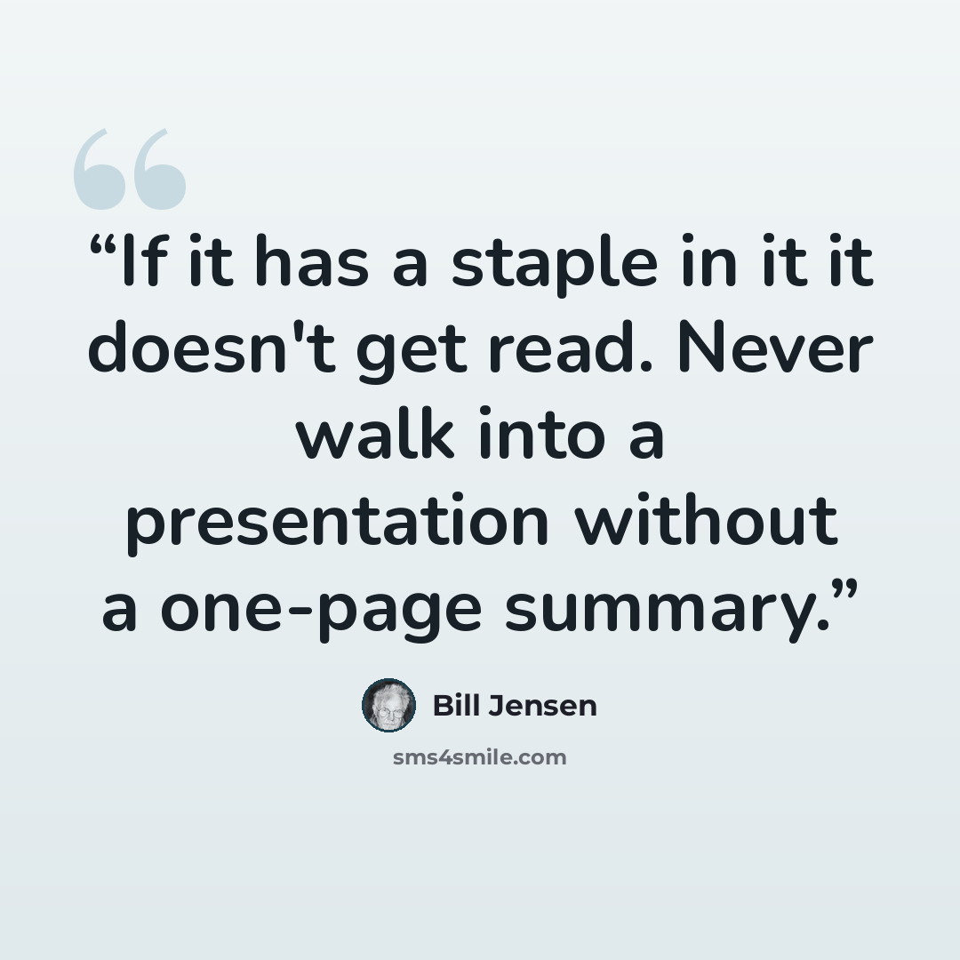 “If it has a staple in it it doesn't get read. Never walk into a presentation without a one-page summary.” quote by Bill Jensen