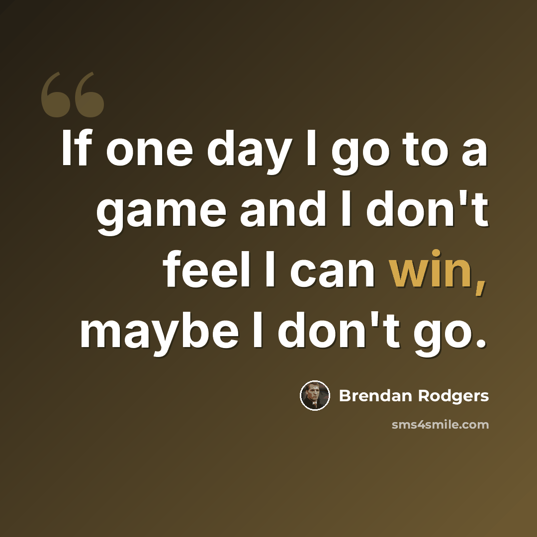 “If one day I go to a game and I don't feel I can win, maybe I don't go.” quote by Brendan Rodgers