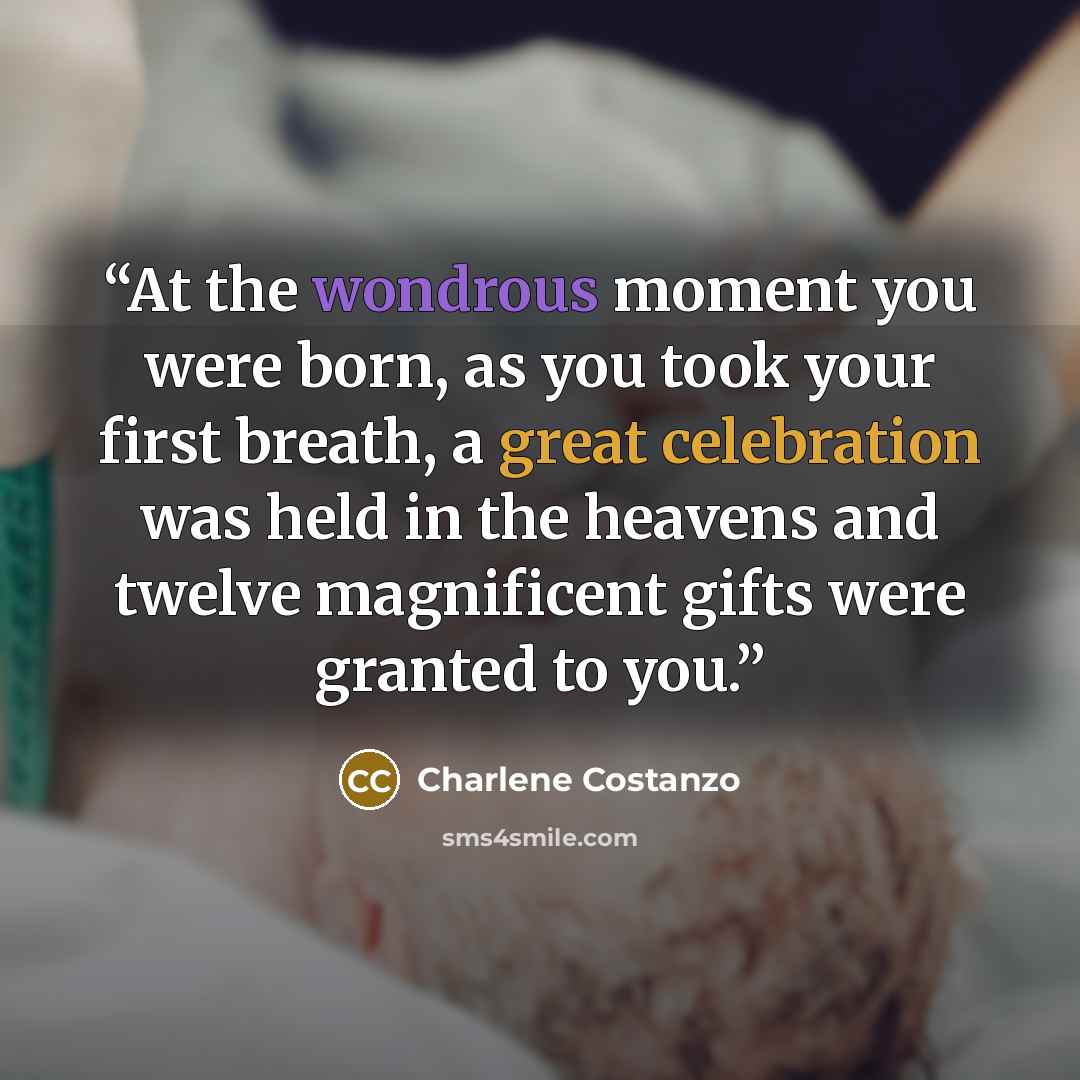 “At the wondrous moment you were born, as you took your first breath, a great celebration was held in the heavens and twelve magnificent gifts were granted to you.” quote by Charlene Costanzo