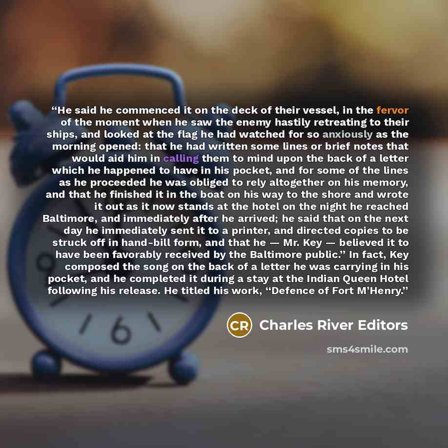 “He said he commenced it on the deck of their vessel, in the fervor of the moment when he saw the enemy hastily retreating to their ships, and looked at the flag he had watched for so anxiously as the morning opened: that he had written some lines or brief notes that would aid him in calling them…” quote by Charles River Editors