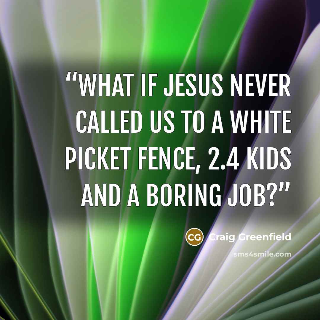 “What if Jesus never called us to a white picket fence, 2.4 kids and a boring job?” quote by Craig Greenfield