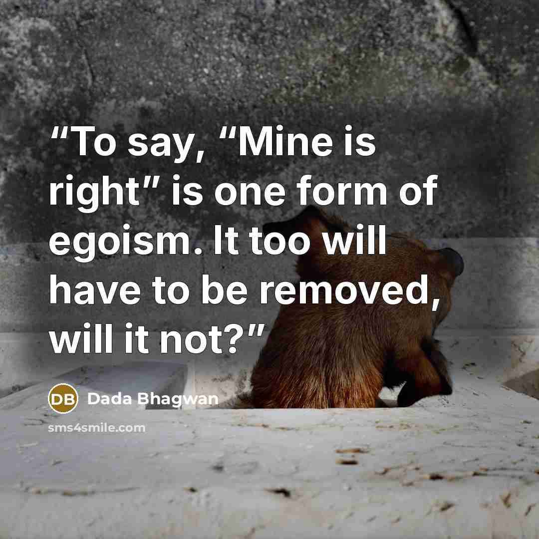 “To say, “Mine is right” is one form of egoism. It too will have to be removed, will it not?” quote by Dada Bhagwan