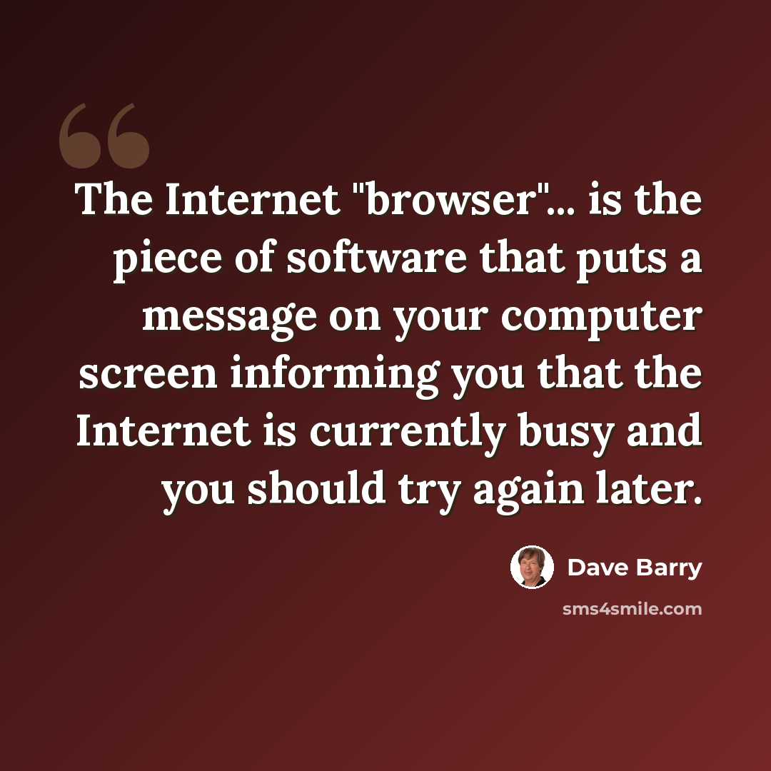 “The Internet "browser"... is the piece of software that puts a message on your computer screen informing you that the Internet is currently busy and you should try again later.” quote by Dave Barry