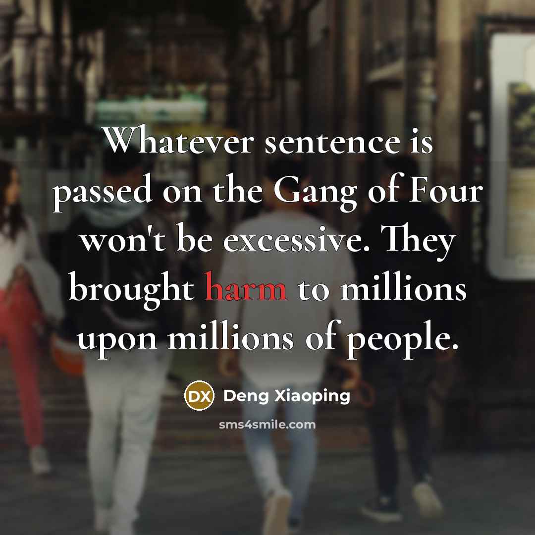 “Whatever sentence is passed on the Gang of Four won't be excessive. They brought harm to millions upon millions of people.” quote by Deng Xiaoping