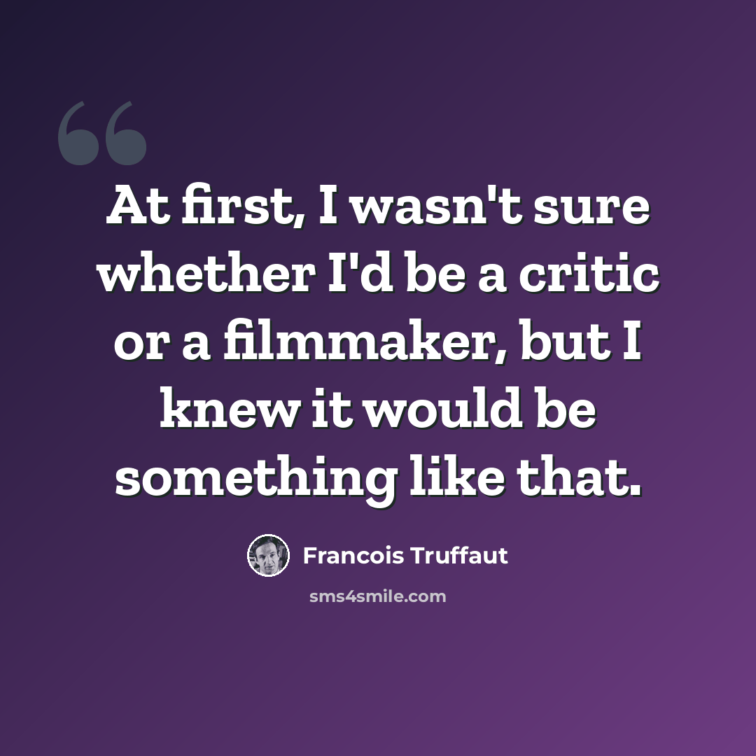 “At first, I wasn't sure whether I'd be a critic or a filmmaker, but I knew it would be something like that.” quote by Francois Truffaut