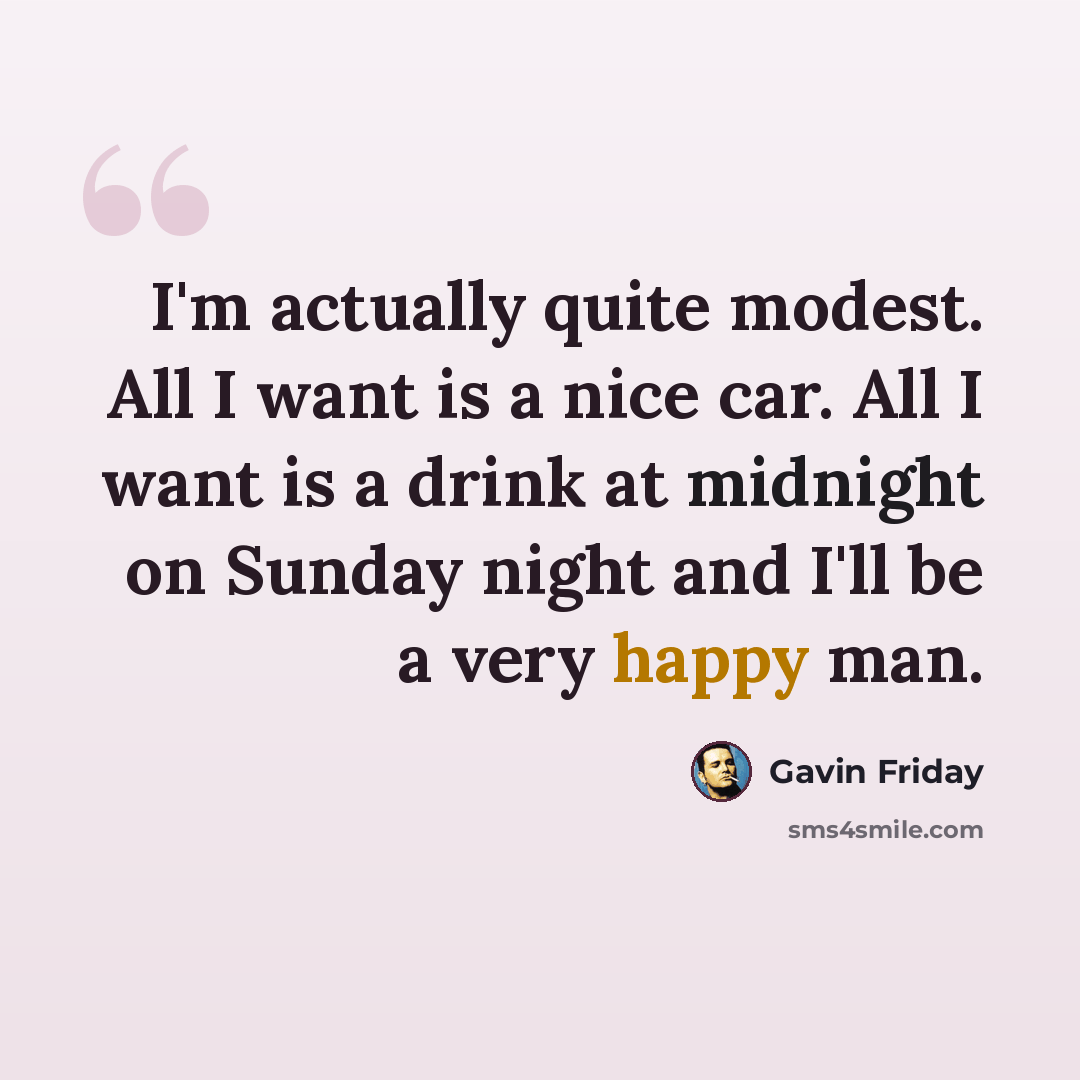 “I'm actually quite modest. All I want is a nice car. All I want is a drink at midnight on Sunday night and I'll be a very happy man.” quote by Gavin Friday