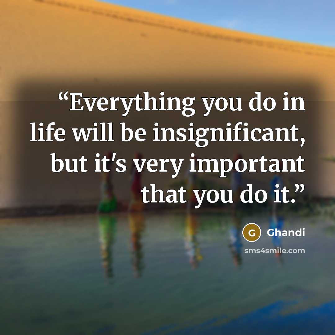 “Everything you do in life will be insignificant, but it's very important that you do it.” quote by Ghandi