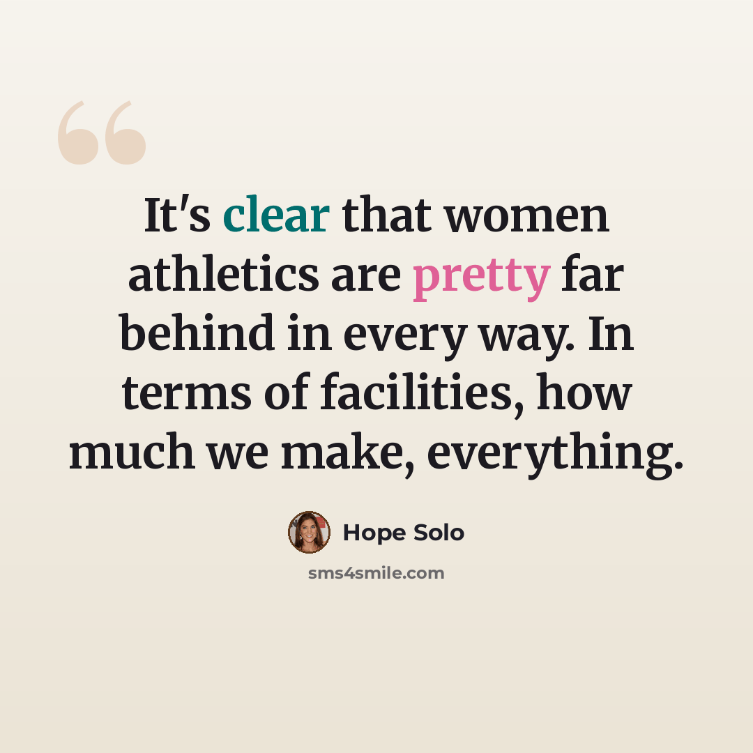 “It's clear that women athletics are pretty far behind in every way. In terms of facilities, how much we make, everything.” quote by Hope Solo