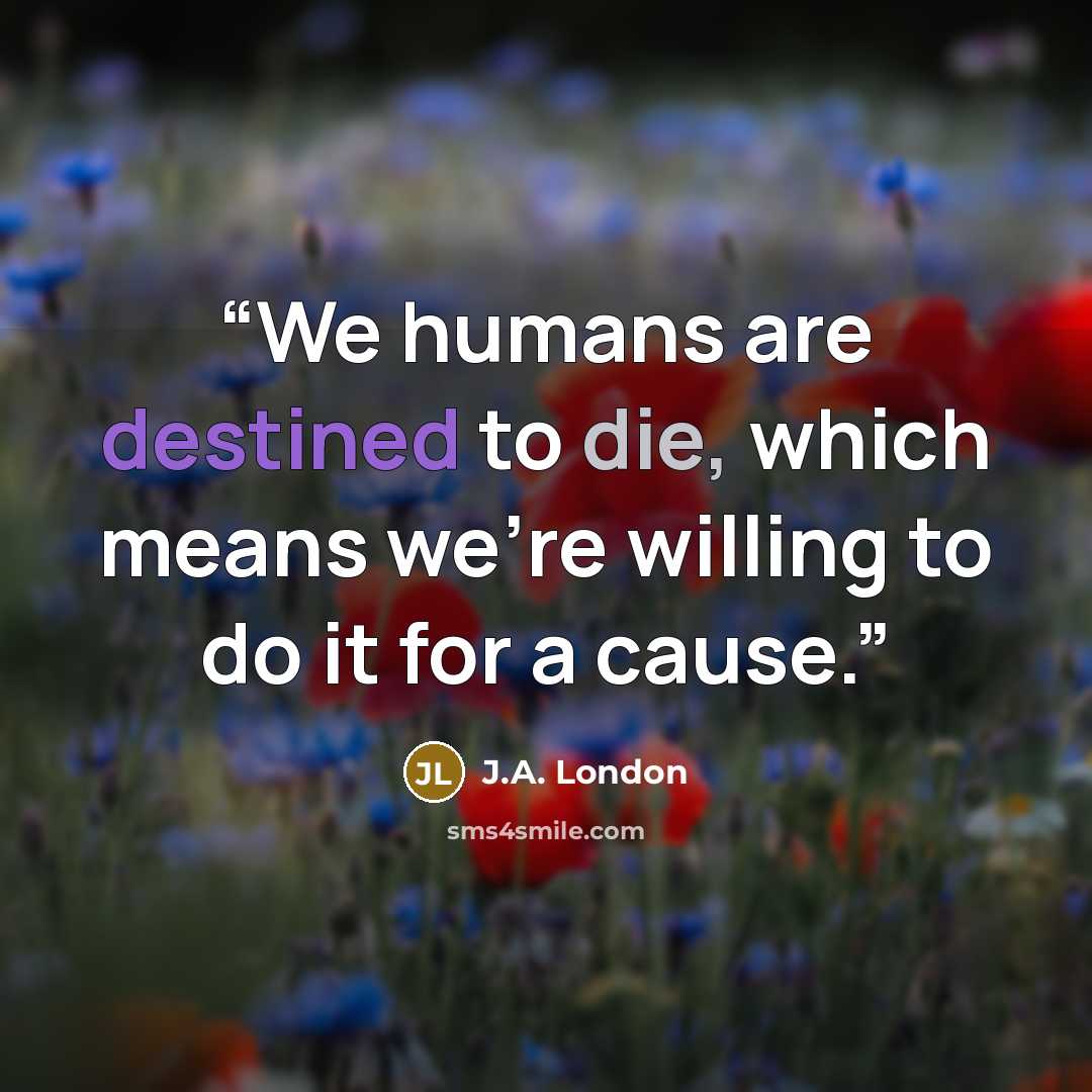 “We humans are destined to die, which means we’re willing to do it for a cause.” quote by J.A. London