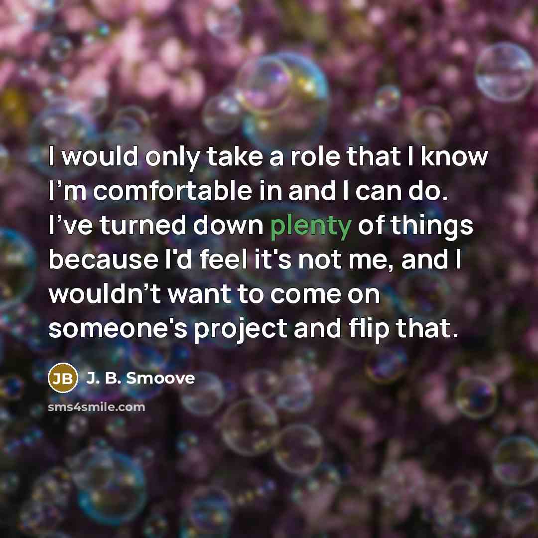 “I would only take a role that I know I'm comfortable in and I can do. I've turned down plenty of things because I'd feel it's not me, and I wouldn't want to come on someone's project and flip that.” quote by J. B. Smoove