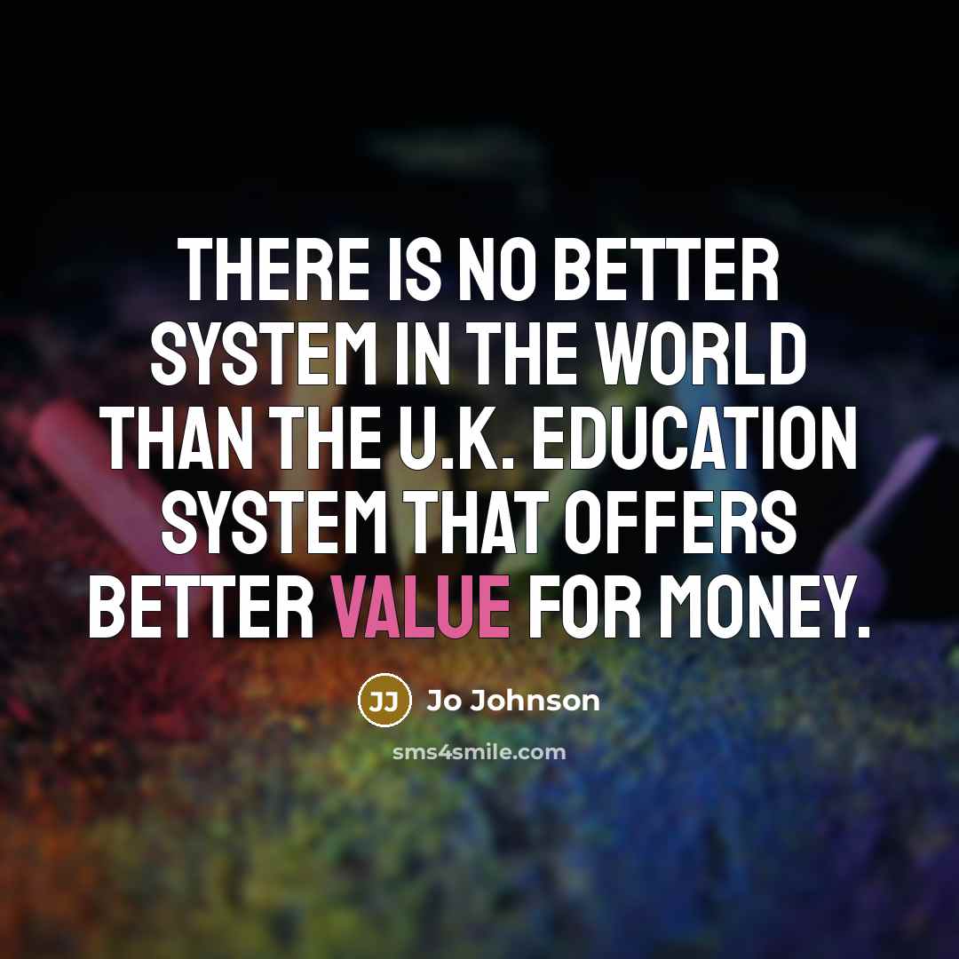 “There is no better system in the world than the U.K. education system that offers better value for money.” quote by Jo Johnson