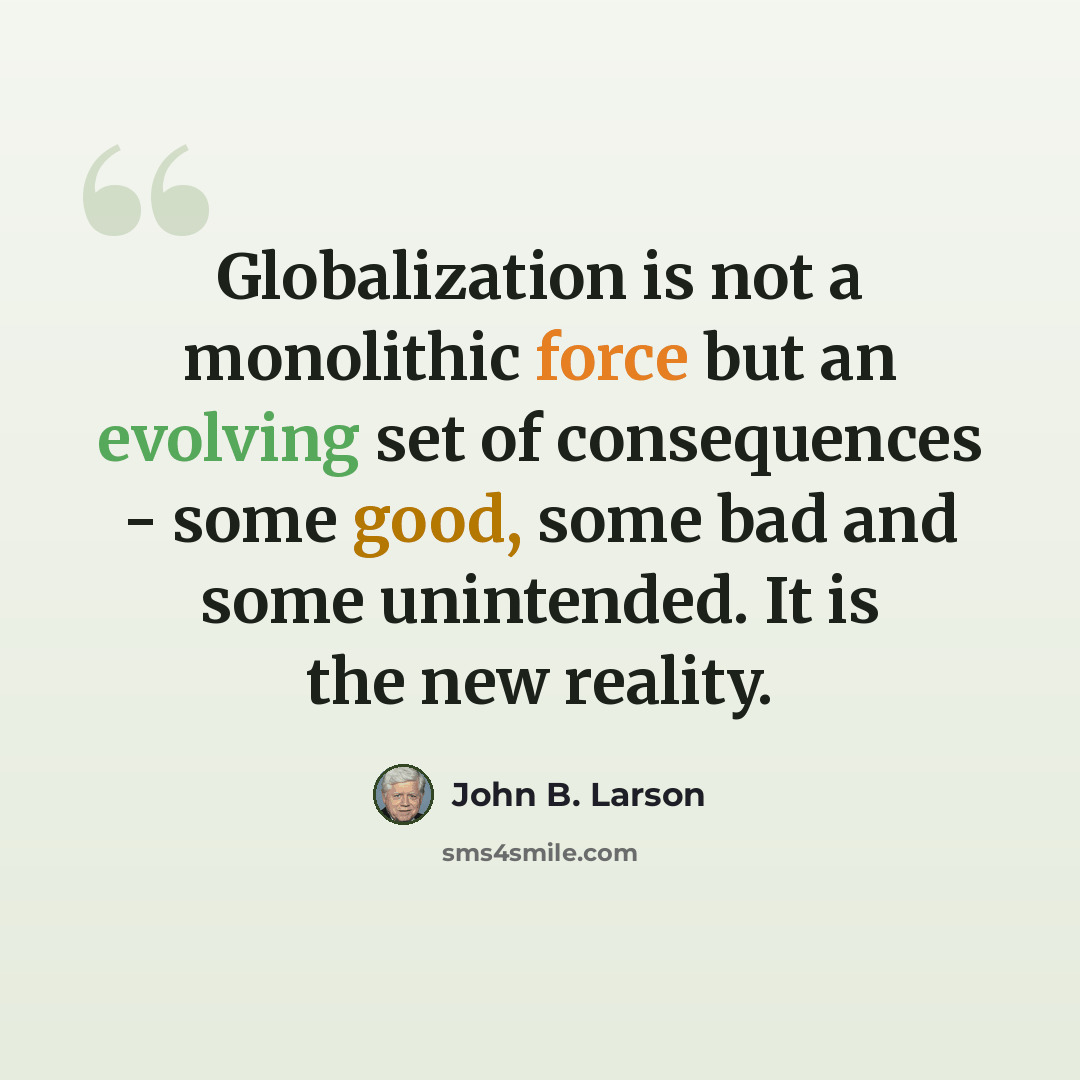 “Globalization is not a monolithic force but an evolving set of consequences - some good, some bad and some unintended. It is the new reality.” quote by John B. Larson