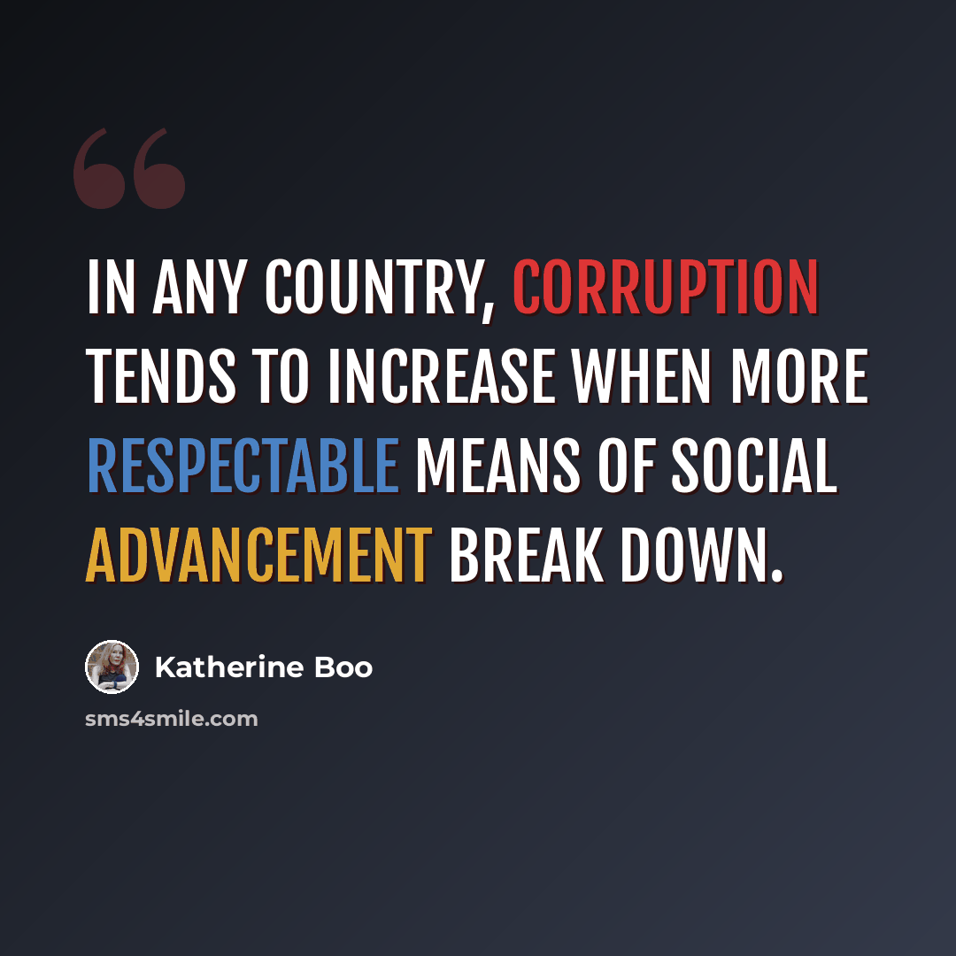 “In any country, corruption tends to increase when more respectable means of social advancement break down.” quote by Katherine Boo