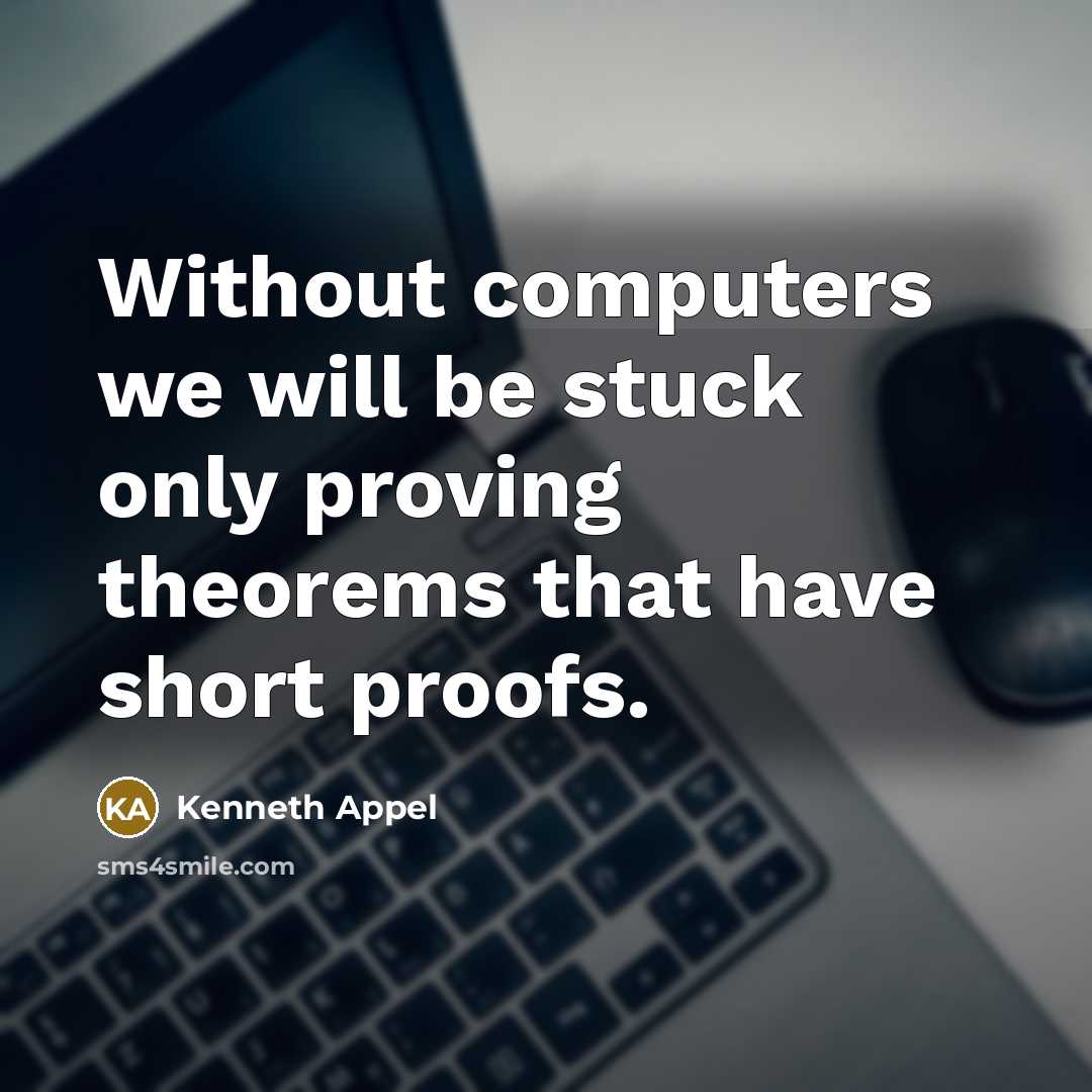 “Without computers we will be stuck only proving theorems that have short proofs.” quote by Kenneth Appel