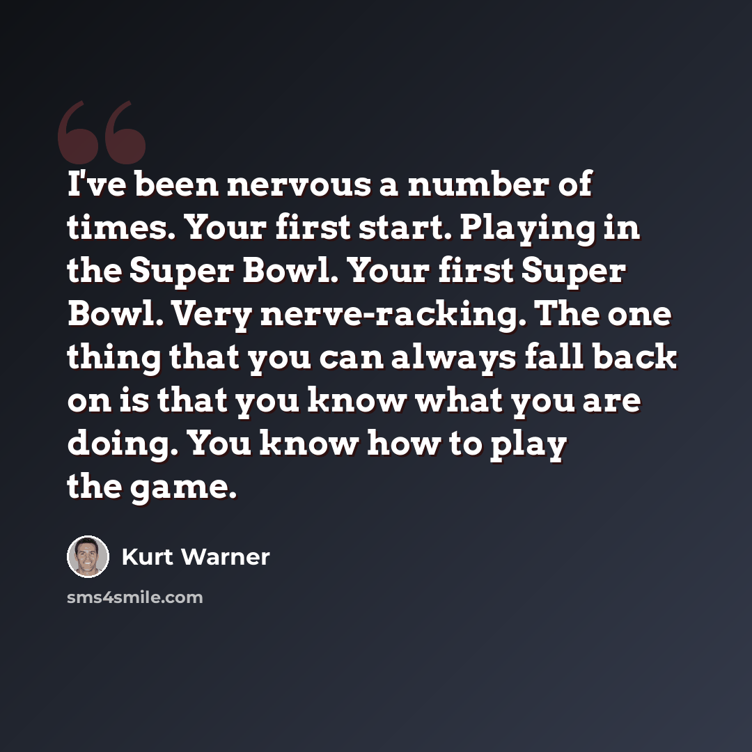 “I've been nervous a number of times. Your first start. Playing in the Super Bowl. Your first Super Bowl. Very nerve-racking. The one thing that you can always fall back on is that you know what you are doing. You know how to play the game.” quote by Kurt Warner