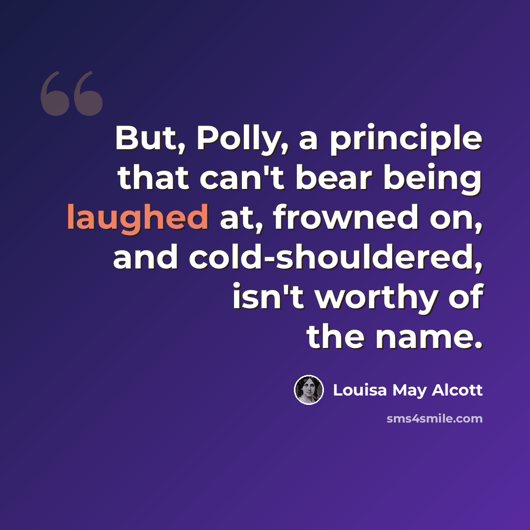 “But, Polly, a principle that can't bear being laughed at, frowned on, and cold-shouldered, isn't worthy of the name.” quote by Louisa May Alcott