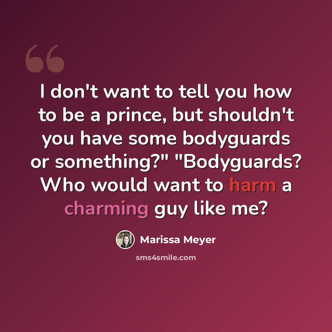 “I don't want to tell you how to be a prince, but shouldn't you have some bodyguards or something?" "Bodyguards? Who would want to harm a charming guy like me?” quote by Marissa Meyer