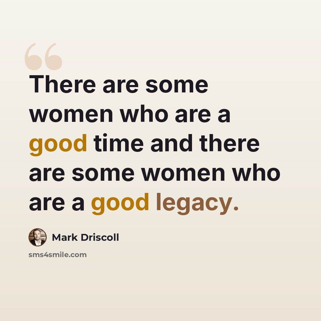 “There are some women who are a good time and there are some women who are a good legacy.” quote by Mark Driscoll