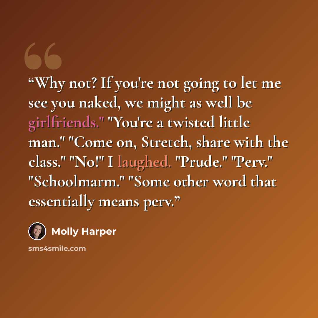 “Why not? If you're not going to let me see you naked, we might as well be girlfriends." "You're a twisted little man." "Come on, Stretch, share with the class." "No!" I laughed. "Prude." "Perv." "Schoolmarm." "Some other word that essentially means perv.” quote by Molly Harper