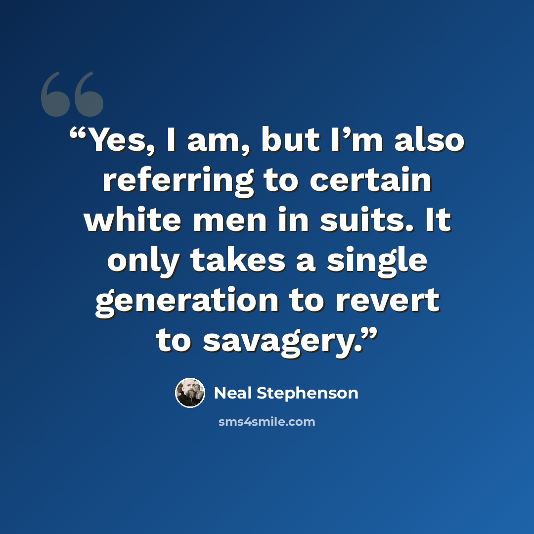 “Yes, I am, but I’m also referring to certain white men in suits. It only takes a single generation to revert to savagery.” quote by Neal Stephenson