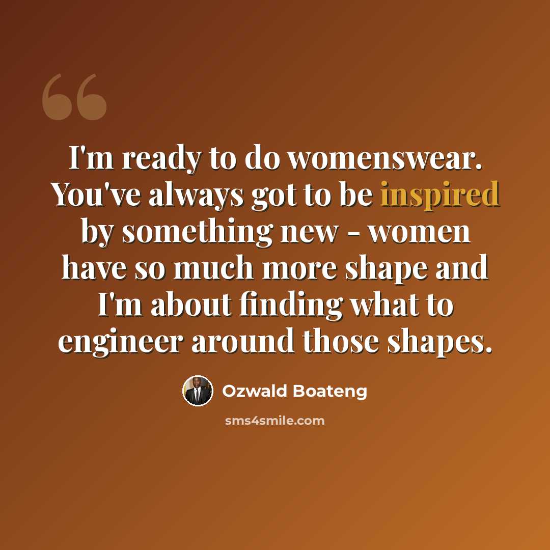 “I'm ready to do womenswear. You've always got to be inspired by something new - women have so much more shape and I'm about finding what to engineer around those shapes.” quote by Ozwald Boateng
