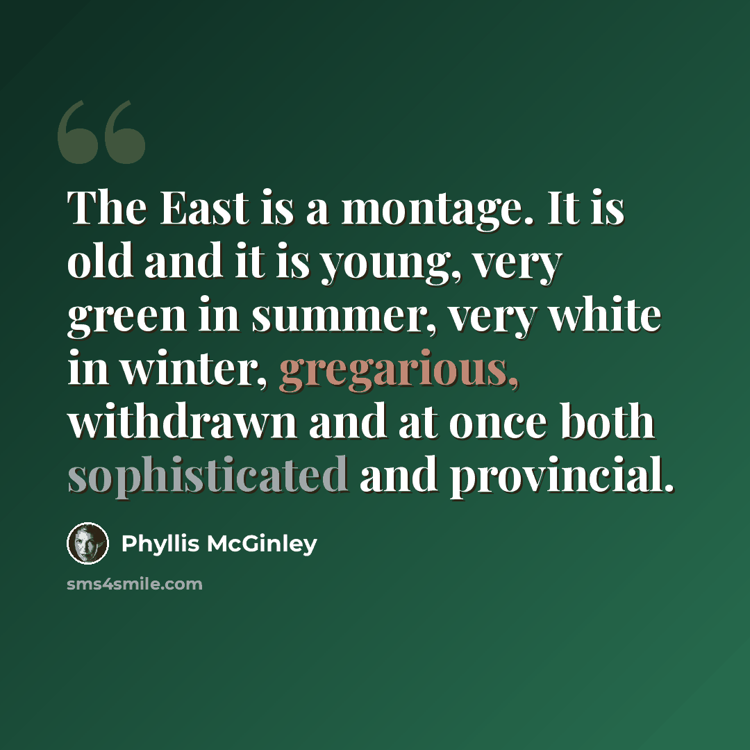 “The East is a montage. It is old and it is young, very green in summer, very white in winter, gregarious, withdrawn and at once both sophisticated and provincial.” quote by Phyllis McGinley