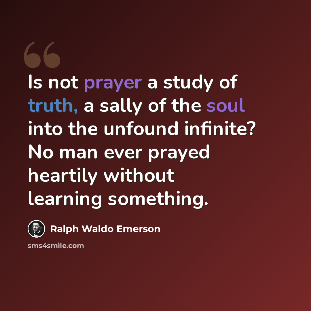 “Is not prayer a study of truth, a sally of the soul into the unfound infinite? No man ever prayed heartily without learning something.” quote by Ralph Waldo Emerson